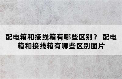 配电箱和接线箱有哪些区别？ 配电箱和接线箱有哪些区别图片